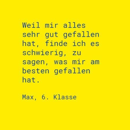 Zitat Max, 6. Klasse: Weil mir alles sehr gut gefallen hat, finde ich es schwierig, zu sagen, was mir am besten gefallen hat.